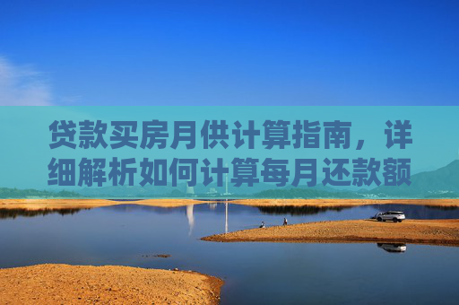 贷款买房月供计算指南，详细解析如何计算每月还款额,贷款买房月供怎么计算？详细解析贷款买房月供计算