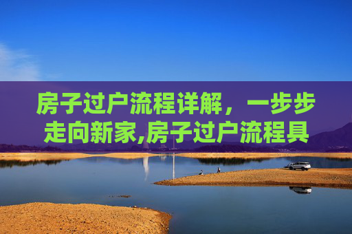 房子过户流程详解，一步步走向新家,房子过户流程具体是怎样的