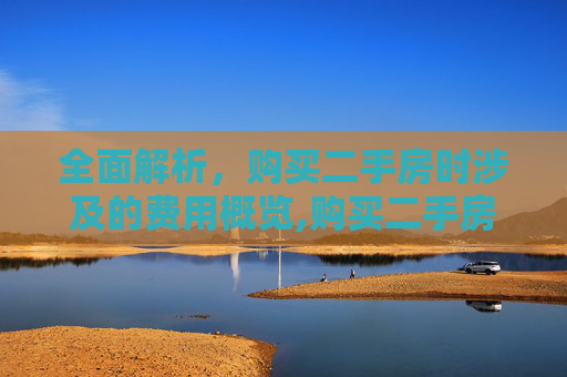 全面解析，购买二手房时涉及的费用概览,购买二手房费用都包括了哪些