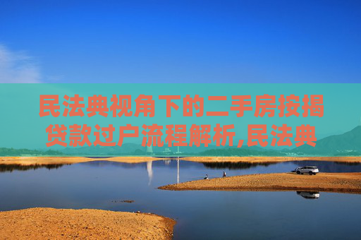 民法典视角下的二手房按揭贷款过户流程解析,民法典中卖二手房按揭贷款如何过户