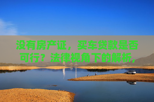 没有房产证，买车贷款是否可行？法律视角下的解析,买车贷款没有房产证可以吗，法律上该如何规定