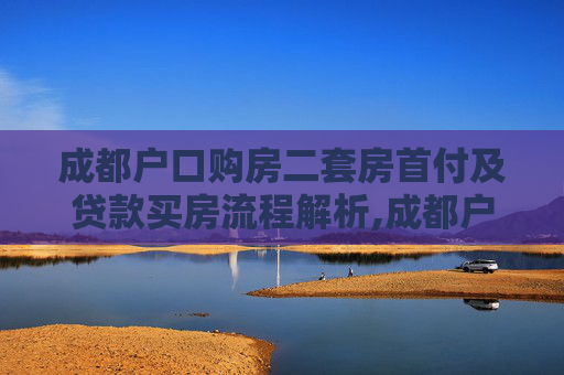 成都户口购房二套房首付及贷款买房流程解析,成都户口购房二套房首付多少钱，贷款买房流程是怎样的