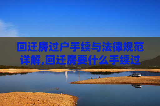 回迁房过户手续与法律规范详解,回迁房要什么手续过户，法律怎样规定