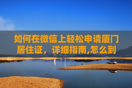 如何在微信上轻松申请厦门居住证，详细指南,怎么到微信上申请厦门居住证