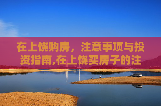 在上饶购房，注意事项与投资指南,在上饶买房子的注意事项是什么