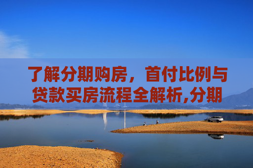 了解分期购房，首付比例与贷款买房流程全解析,分期买房子首付多少？贷款买房的流程是怎样的