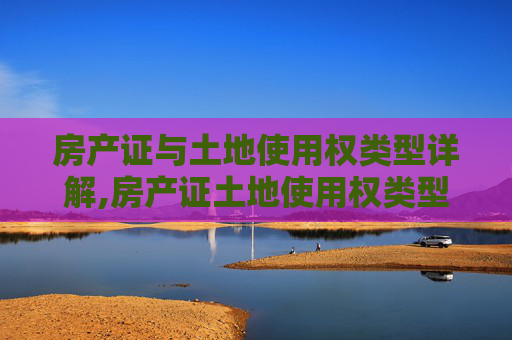 房产证与土地使用权类型详解,房产证土地使用权类型有哪几种