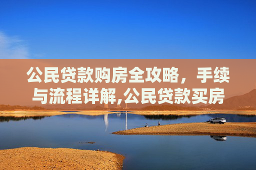 公民贷款购房全攻略，手续与流程详解,公民贷款买房子需要哪些手续