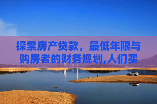探索房产贷款，最低年限与购房者的财务规划,人们买房子贷款最少多少年?