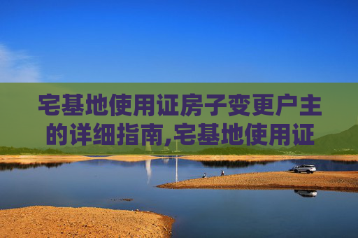 宅基地使用证房子变更户主的详细指南,宅基地使用证房子如何变更户主