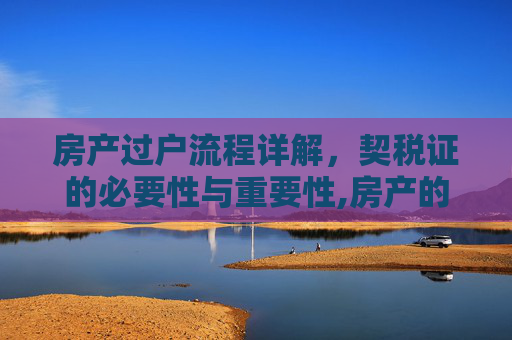 房产过户流程详解，契税证的必要性与重要性,房产的过户需要契税证吗？