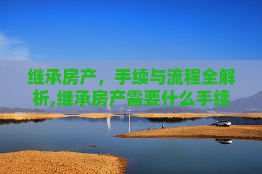 继承房产，手续与流程全解析,继承房产需要什么手续