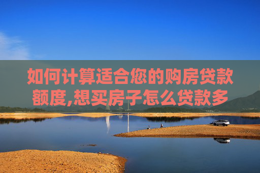 如何计算适合您的购房贷款额度,想买房子怎么贷款多少？