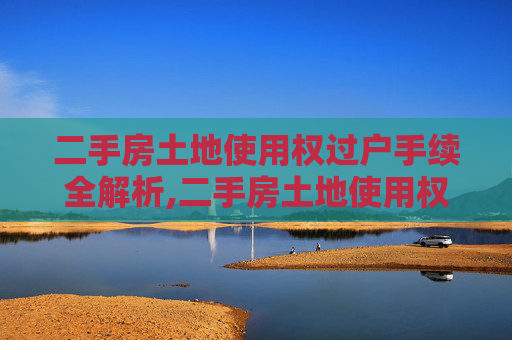 二手房土地使用权过户手续全解析,二手房土地使用权过户手续是怎样的？