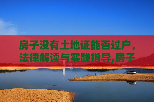 房子没有土地证能否过户，法律解读与实践指导,房子没有土地证能否过户