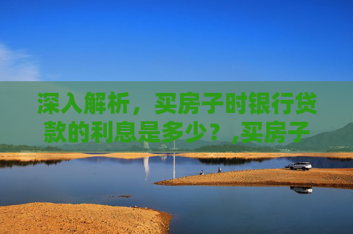 深入解析，买房子时银行贷款的利息是多少？,买房子银行贷款利息是多少？