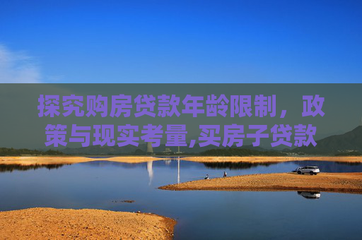 探究购房贷款年龄限制，政策与现实考量,买房子贷款人有年龄限制吗