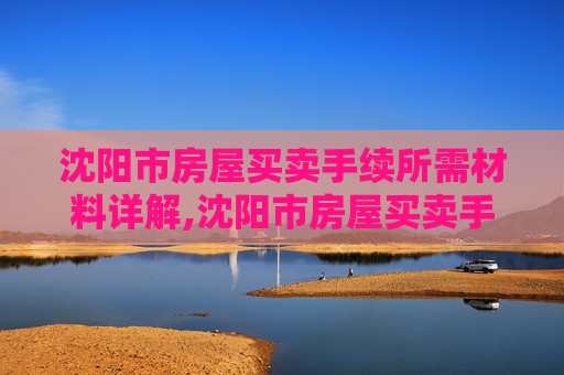 沈阳市房屋买卖手续所需材料详解,沈阳市房屋买卖手续需要哪些材料