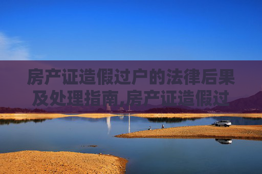 房产证造假过户的法律后果及处理指南,房产证造假过户如何处理，有哪些规定？