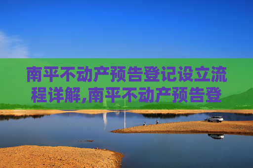 南平不动产预告登记设立流程详解,南平不动产预告登记设立流程怎么走