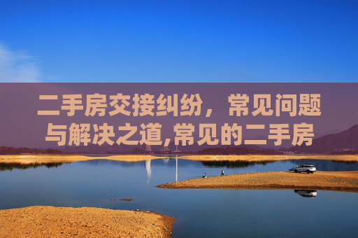 二手房交接纠纷，常见问题与解决之道,常见的二手房交接纠纷有哪些