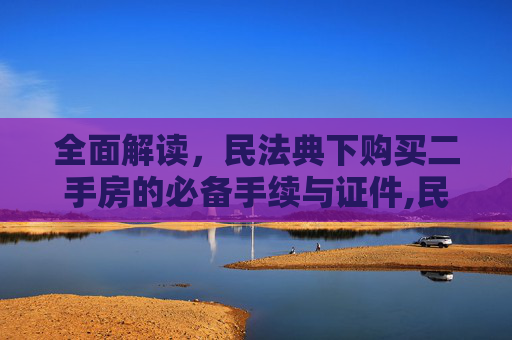 全面解读，民法典下购买二手房的必备手续与证件,民法典规定买二手房需要哪些手续和证件