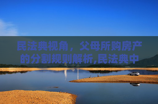 民法典视角，父母所购房产的分割规则解析,民法典中父母买的房如何分割