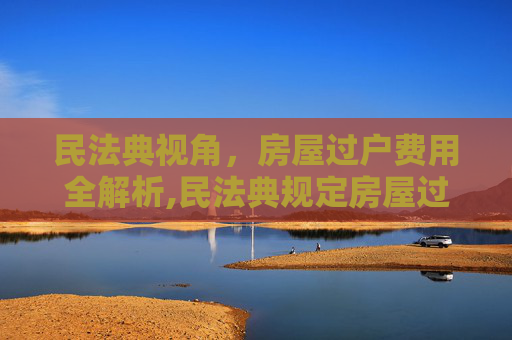 民法典视角，房屋过户费用全解析,民法典规定房屋过户时会产生哪些费用