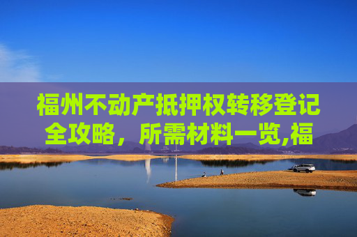 福州不动产抵押权转移登记全攻略，所需材料一览,福州不动产抵押权转移登记需要什么材料