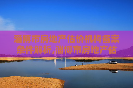 淄博市房地产估价机构备案条件解析,淄博市房地产估价机构备案条件是什么