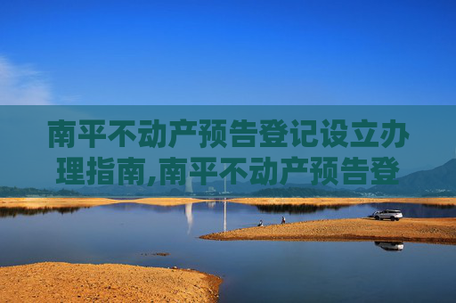 南平不动产预告登记设立办理指南,南平不动产预告登记设立在哪办理