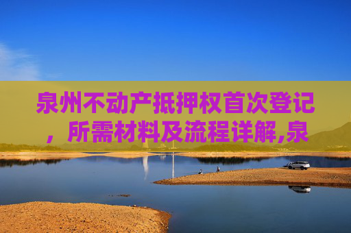 泉州不动产抵押权首次登记，所需材料及流程详解,泉州不动产抵押权首次登记需要什么材料