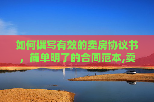 如何撰写有效的卖房协议书，简单明了的合同范本,卖房协议书怎么写有效（卖房合同最简单写）