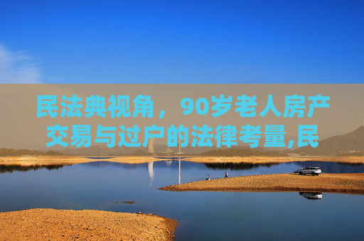民法典视角，90岁老人房产交易与过户的法律考量,民法典规定90岁的老人能卖房过户吗