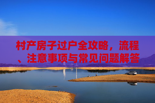 村产房子过户全攻略，流程、注意事项与常见问题解答,村产的房子怎么过户
