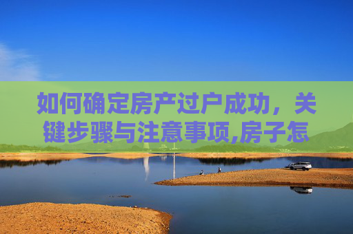 如何确定房产过户成功，关键步骤与注意事项,房子怎么算过户成功