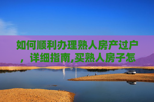 如何顺利办理熟人房产过户，详细指南,买熟人房子怎么过户