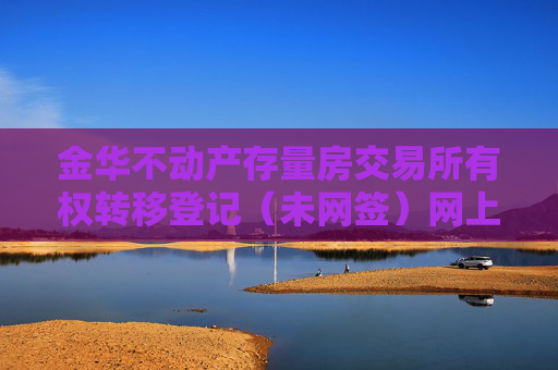 金华不动产存量房交易所有权转移登记（未网签）网上预约指南,金华不动产存量房交易所有权转移登记（未网签）网上预约指南