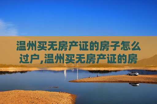 温州买无房产证的房子怎么过户,温州买无房产证的房子怎么过户
