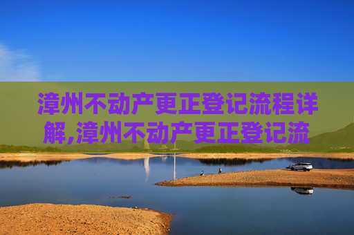 漳州不动产更正登记流程详解,漳州不动产更正登记流程怎么走