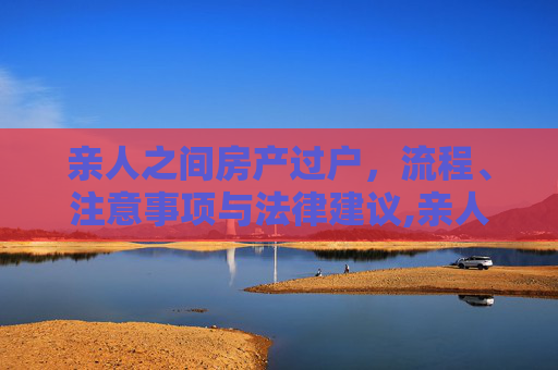 亲人之间房产过户，流程、注意事项与法律建议,亲人之间房子怎么过户