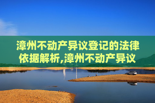 漳州不动产异议登记的法律依据解析,漳州不动产异议登记法律依据是什么