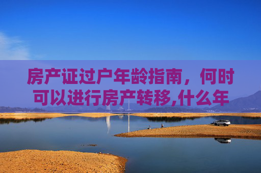 房产证过户年龄指南，何时可以进行房产转移,什么年龄可以过户房产证