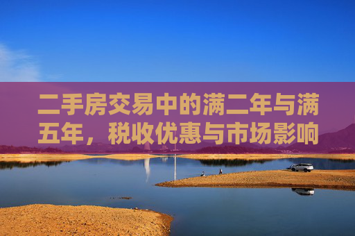 二手房交易中的满二年与满五年，税收优惠与市场影响解析,二手房满二年和满五年有什么区别