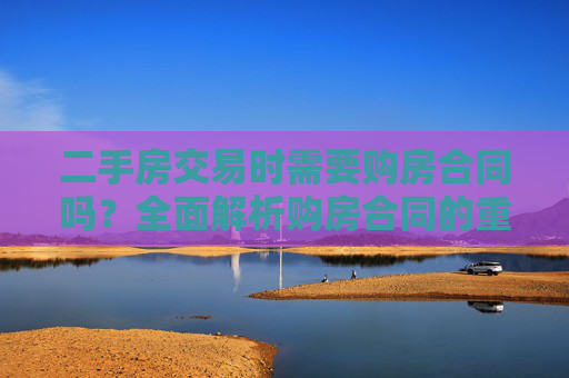 二手房交易时需要购房合同吗？全面解析购房合同的重要性,二手房交易时需要购房合同吗