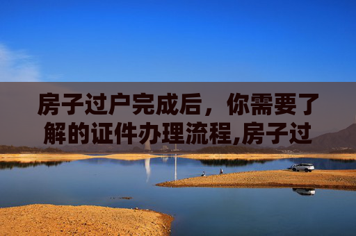房子过户完成后，你需要了解的证件办理流程,房子过户完下什么证件