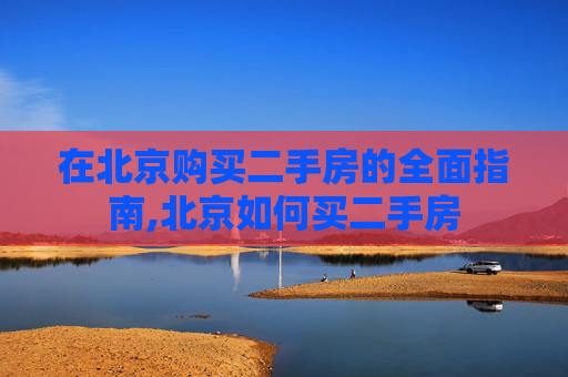 在北京购买二手房的全面指南,北京如何买二手房