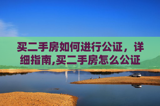买二手房如何进行公证，详细指南,买二手房怎么公证