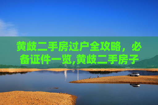 黄歧二手房过户全攻略，必备证件一览,黄歧二手房子过户需要什么证件