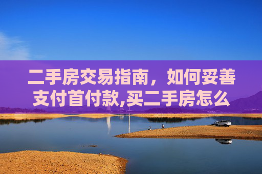 二手房交易指南，如何妥善支付首付款,买二手房怎么给首付款
